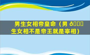 男生女相帝皇命（男 🐋 生女相不是帝王就是宰相）